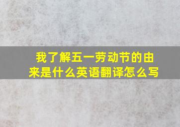 我了解五一劳动节的由来是什么英语翻译怎么写