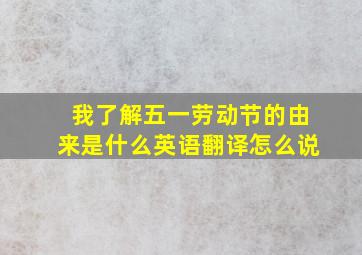 我了解五一劳动节的由来是什么英语翻译怎么说