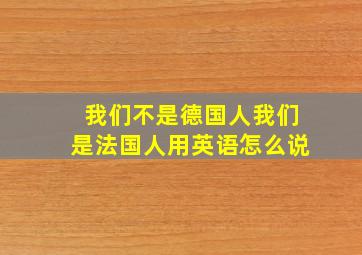 我们不是德国人我们是法国人用英语怎么说