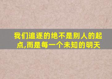 我们追逐的绝不是别人的起点,而是每一个未知的明天