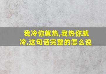 我冷你就热,我热你就冷,这句话完整的怎么说