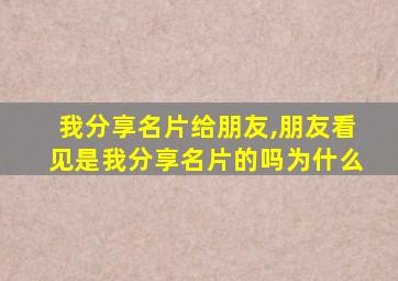 我分享名片给朋友,朋友看见是我分享名片的吗为什么