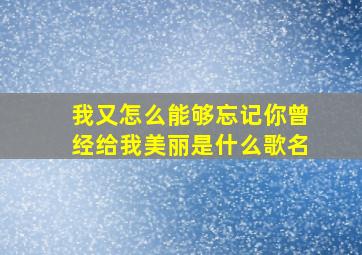 我又怎么能够忘记你曾经给我美丽是什么歌名