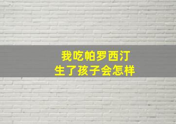 我吃帕罗西汀生了孩子会怎样