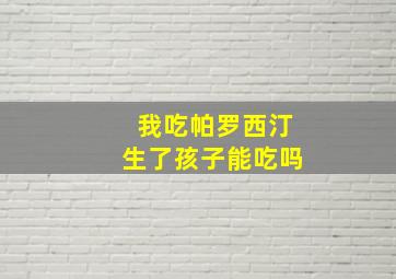 我吃帕罗西汀生了孩子能吃吗