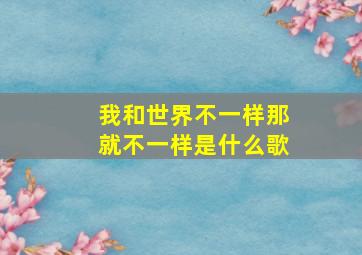 我和世界不一样那就不一样是什么歌