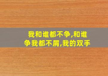 我和谁都不争,和谁争我都不屑,我的双手