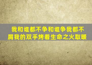 我和谁都不争和谁争我都不屑我的双手烤着生命之火取暖