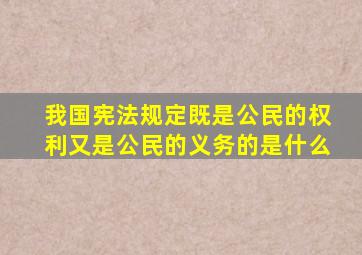 我国宪法规定既是公民的权利又是公民的义务的是什么