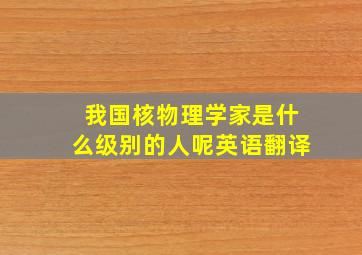 我国核物理学家是什么级别的人呢英语翻译