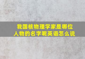 我国核物理学家是哪位人物的名字呢英语怎么说