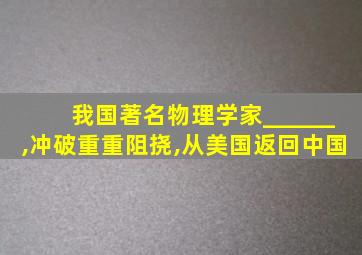 我国著名物理学家______,冲破重重阻挠,从美国返回中国