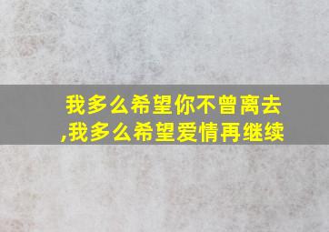 我多么希望你不曾离去,我多么希望爱情再继续