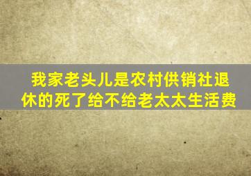 我家老头儿是农村供销社退休的死了给不给老太太生活费