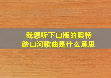 我想听下山版的奥特踏山河歌曲是什么意思