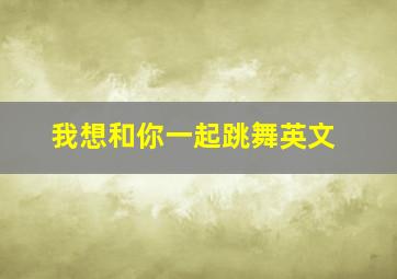 我想和你一起跳舞英文