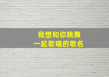 我想和你跳舞一起歌唱的歌名