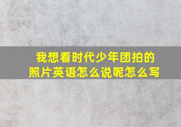 我想看时代少年团拍的照片英语怎么说呢怎么写