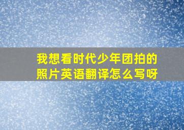 我想看时代少年团拍的照片英语翻译怎么写呀