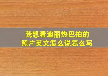 我想看迪丽热巴拍的照片英文怎么说怎么写