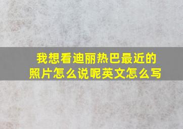 我想看迪丽热巴最近的照片怎么说呢英文怎么写