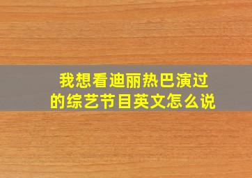 我想看迪丽热巴演过的综艺节目英文怎么说