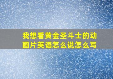 我想看黄金圣斗士的动画片英语怎么说怎么写