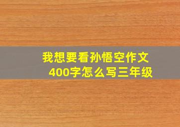 我想要看孙悟空作文400字怎么写三年级