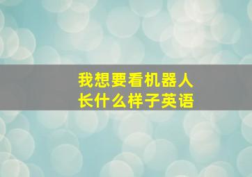 我想要看机器人长什么样子英语