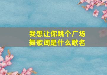 我想让你跳个广场舞歌词是什么歌名