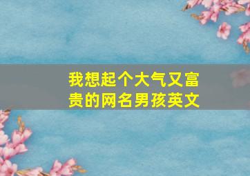 我想起个大气又富贵的网名男孩英文