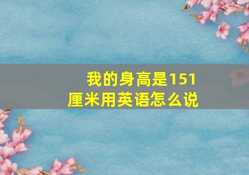 我的身高是151厘米用英语怎么说