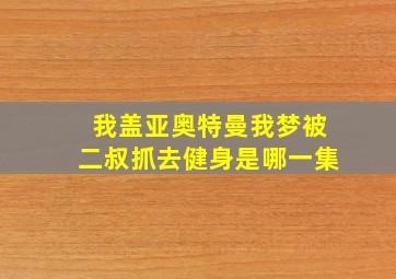 我盖亚奥特曼我梦被二叔抓去健身是哪一集