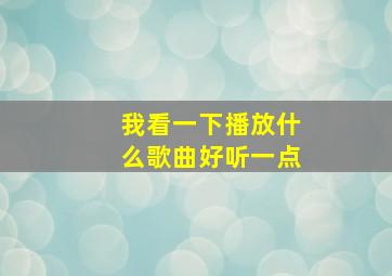 我看一下播放什么歌曲好听一点