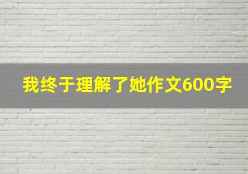 我终于理解了她作文600字