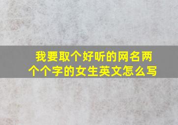 我要取个好听的网名两个个字的女生英文怎么写