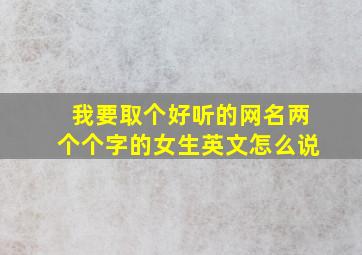 我要取个好听的网名两个个字的女生英文怎么说