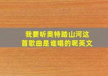 我要听奥特踏山河这首歌曲是谁唱的呢英文