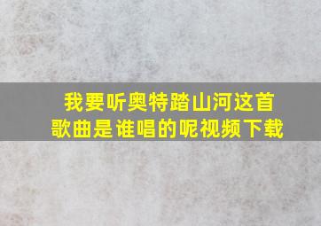 我要听奥特踏山河这首歌曲是谁唱的呢视频下载