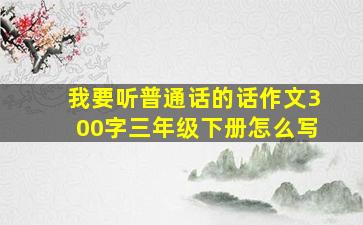 我要听普通话的话作文300字三年级下册怎么写