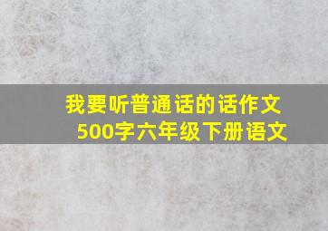 我要听普通话的话作文500字六年级下册语文