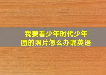 我要看少年时代少年团的照片怎么办呢英语