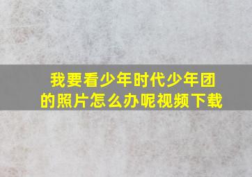 我要看少年时代少年团的照片怎么办呢视频下载