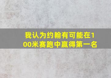 我认为约翰有可能在100米赛跑中赢得第一名