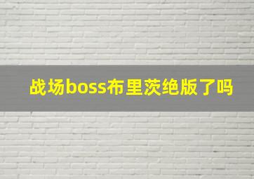 战场boss布里茨绝版了吗