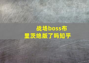 战场boss布里茨绝版了吗知乎