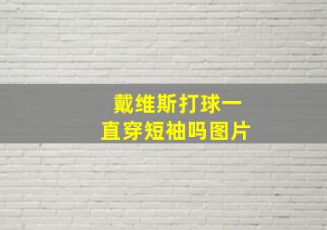 戴维斯打球一直穿短袖吗图片