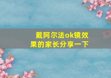 戴阿尔法ok镜效果的家长分享一下