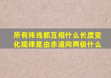 所有纬线都互相什么长度变化规律是由赤道向两极什么