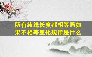 所有纬线长度都相等吗如果不相等变化规律是什么